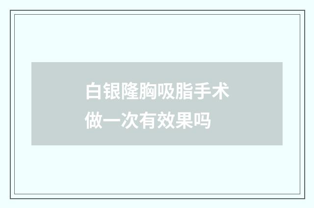 白银隆胸吸脂手术做一次有效果吗