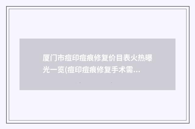 厦门市痘印痘痕修复价目表火热曝光一览(痘印痘痕修复手术需要多少钱)