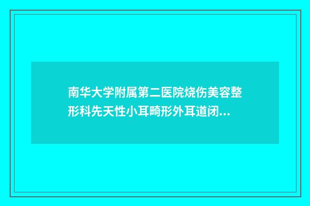 南华大学附属第二医院烧伤美容整形科先天性小耳畸形外耳道闭锁性价比高-附整形价格价位表