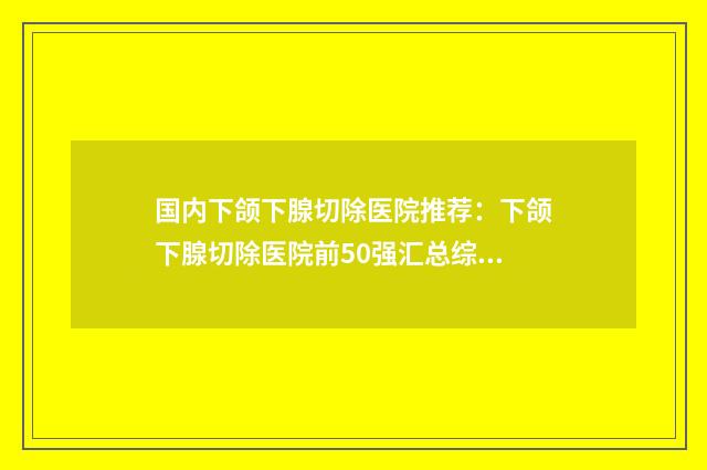 国内下颌下腺切除医院推荐：下颌下腺切除医院前50强汇总综合