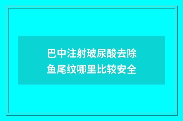 巴中注射玻尿酸去除鱼尾纹哪里比较安全