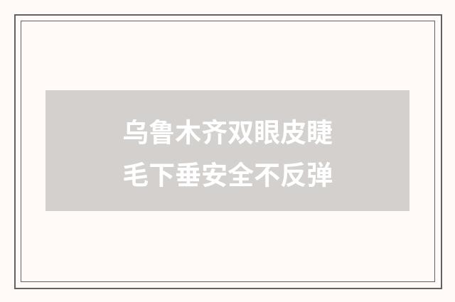 乌鲁木齐双眼皮睫毛下垂安全不反弹