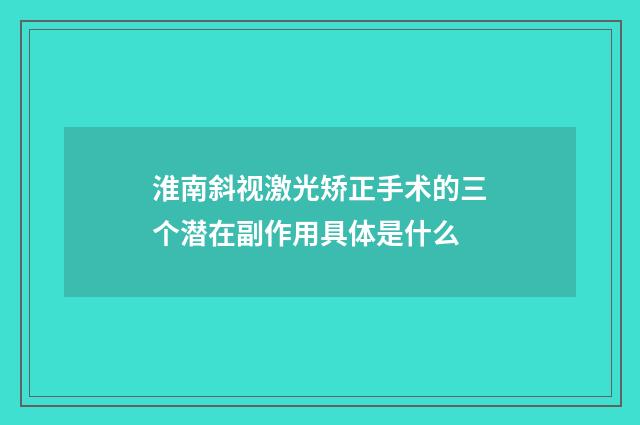 淮南斜视激光矫正手术的三个潜在副作用具体是什么