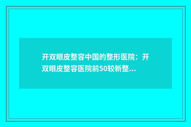 开双眼皮整容中国的整形医院：开双眼皮整容医院前50较新整理