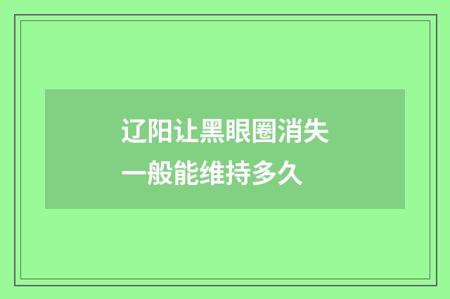 辽阳让黑眼圈消失一般能维持多久