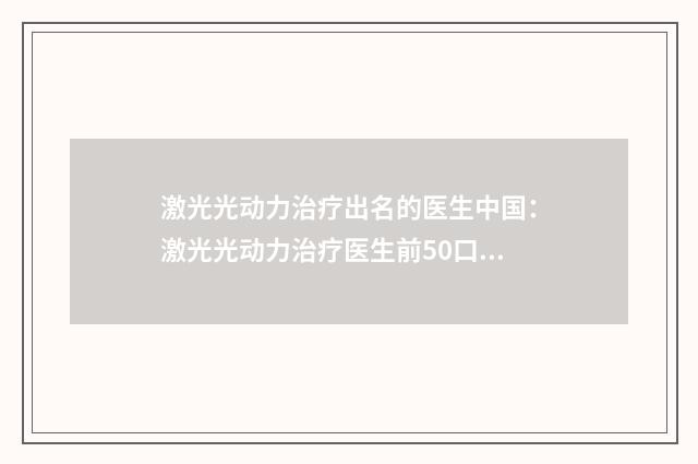 激光光动力治疗出名的医生中国：激光光动力治疗医生前50口碑机构评测