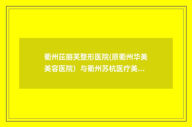 衢州芘丽芙整形医院(原衢州华美美容医院）与衢州苏杭医疗美容诊所各方技术和审美在线PK