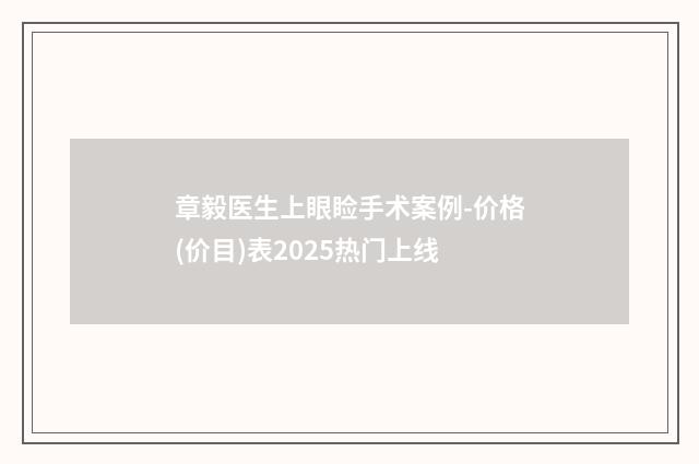 章毅医生上眼睑手术案例-价格(价目)表2025热门上线
