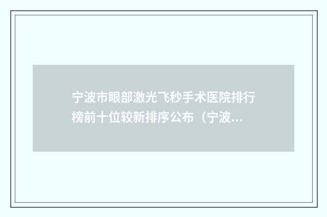 宁波市眼部激光飞秒手术医院排行榜前十位较新排序公布（宁波丽星医疗美容门诊部上榜你看好谁）