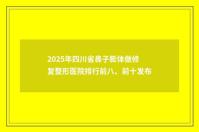 2025年四川省鼻子膨体做修复整形医院排行前八、前十发布