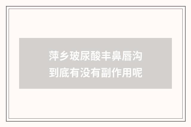 萍乡玻尿酸丰鼻唇沟到底有没有副作用呢