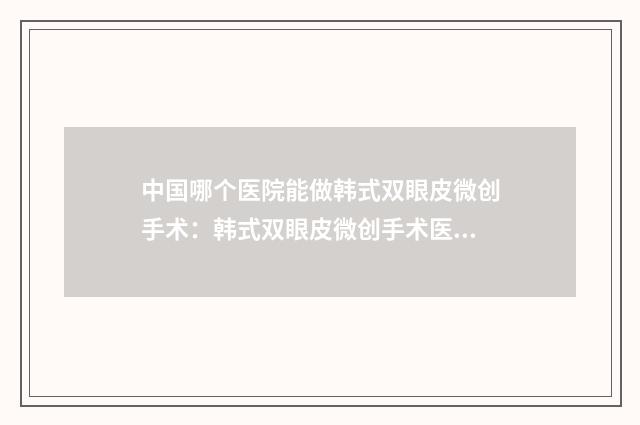 中国哪个医院能做韩式双眼皮微创手术：韩式双眼皮微创手术医院前50位整形技术哪家好