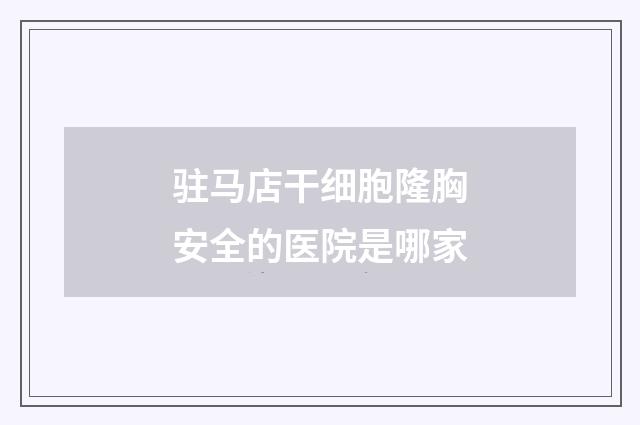 驻马店干细胞隆胸安全的医院是哪家