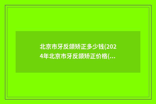 北京市牙反颌矫正多少钱(2024年北京市牙反颌矫正价格(价目)表新泄露)