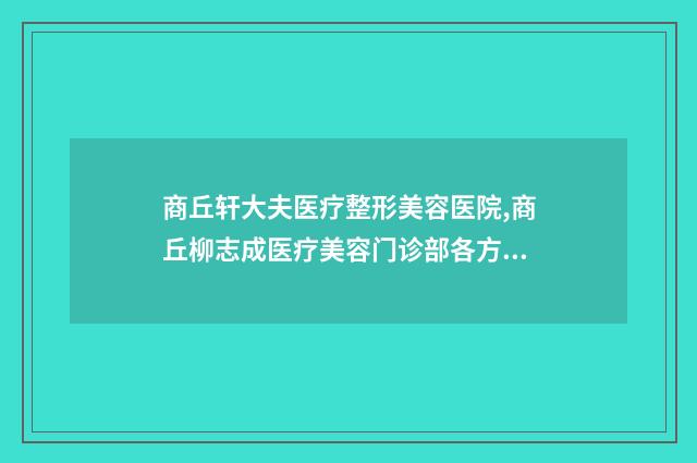 商丘轩大夫医疗整形美容医院,商丘柳志成医疗美容门诊部各方技术和审美在线PK