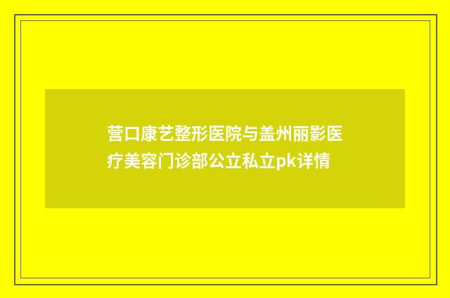 营口康艺整形医院与盖州丽影医疗美容门诊部公立私立pk详情
