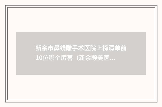 新余市鼻线雕手术医院上榜清单前10位哪个厉害(新余颐美医疗美容门诊部品牌连锁技术_设备领先)