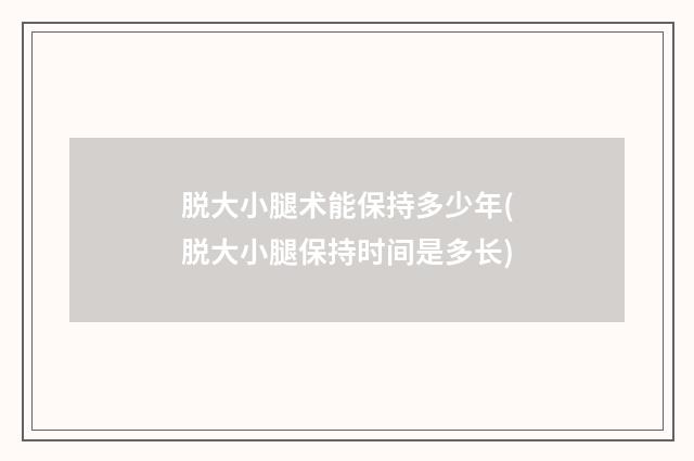脱大小腿术能保持多少年(脱大小腿保持时间是多长)