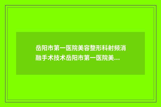 岳阳市第一医院美容整形科射频消融手术技术岳阳市第一医院美容整形科夺魁口碑好评-附整形收费标准