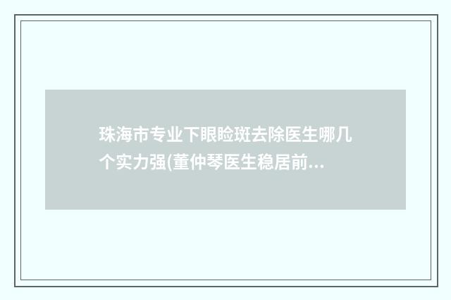 珠海市专业下眼睑斑去除医生哪几个实力强(董仲琴医生稳居前三)