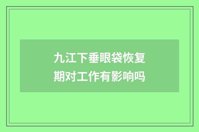 九江下垂眼袋恢复期对工作有影响吗