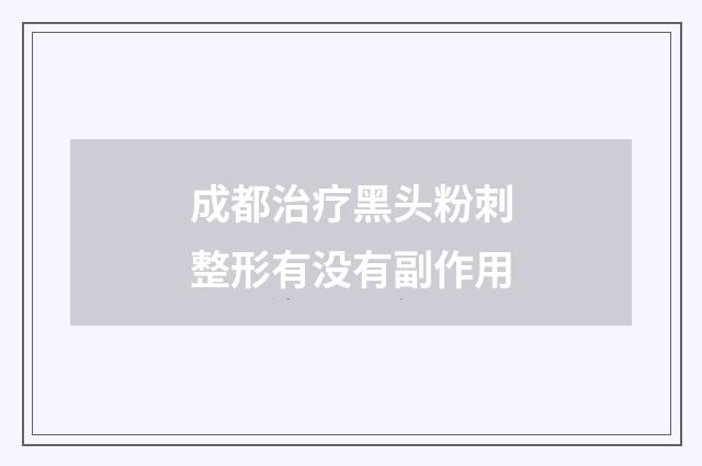 成都治疗黑头粉刺整形有没有副作用