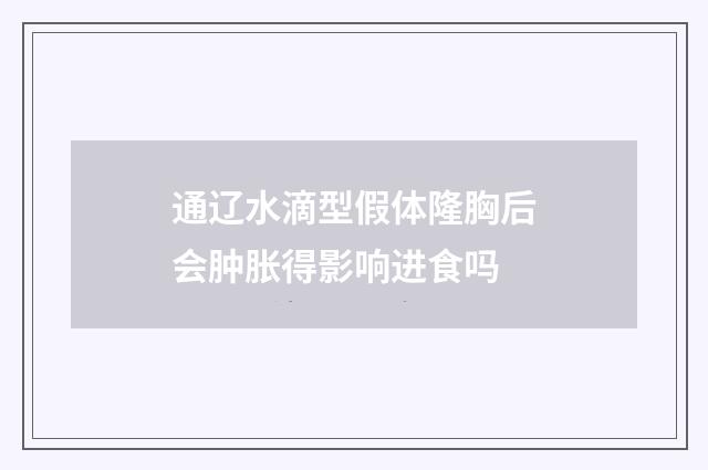 通辽水滴型假体隆胸后会肿胀得影响进食吗