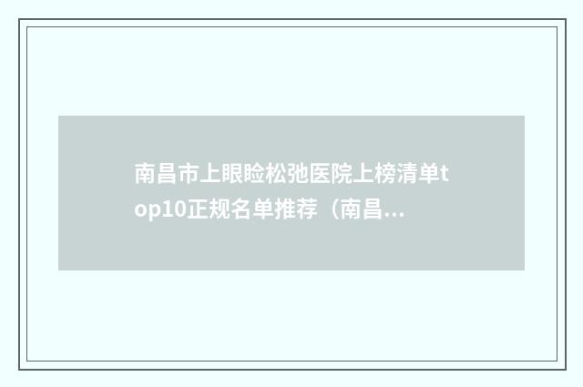 南昌市上眼睑松弛医院上榜清单top10正规名单推荐（南昌科发源医疗美容网友票选说都不错~）