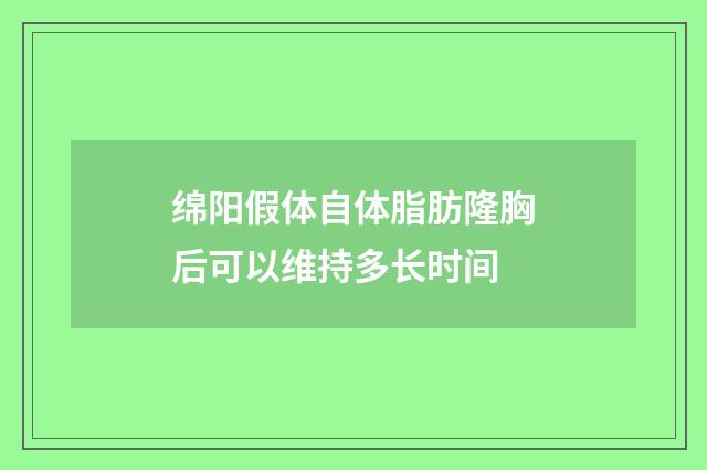 绵阳假体自体脂肪隆胸后可以维持多长时间