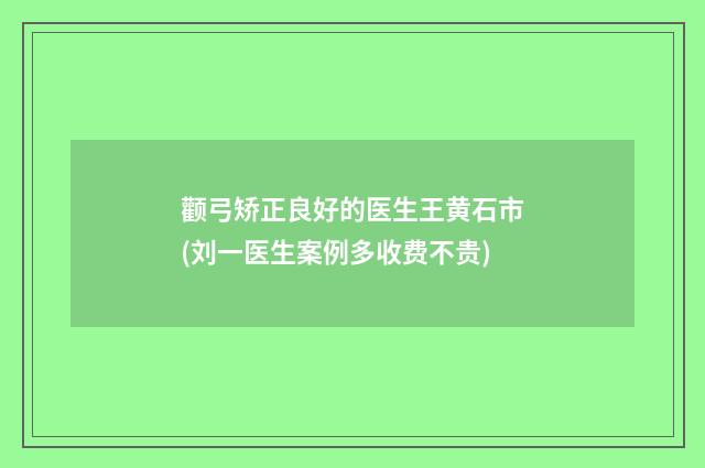 颧弓矫正良好的医生王黄石市(刘一医生案例多收费不贵)