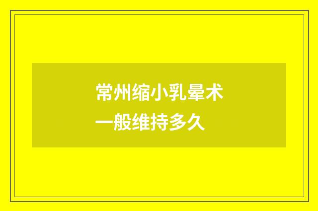 常州缩小乳晕术一般维持多久