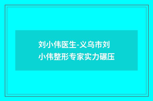 刘小伟医生-义乌市刘小伟整形专家实力碾压