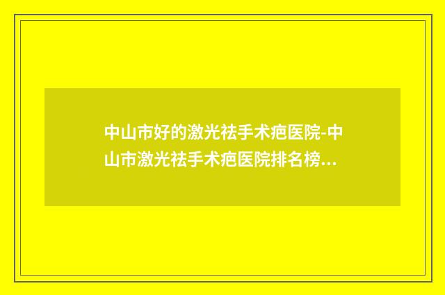 中山市好的激光祛手术疤医院-中山市激光祛手术疤医院排名榜勇争前列