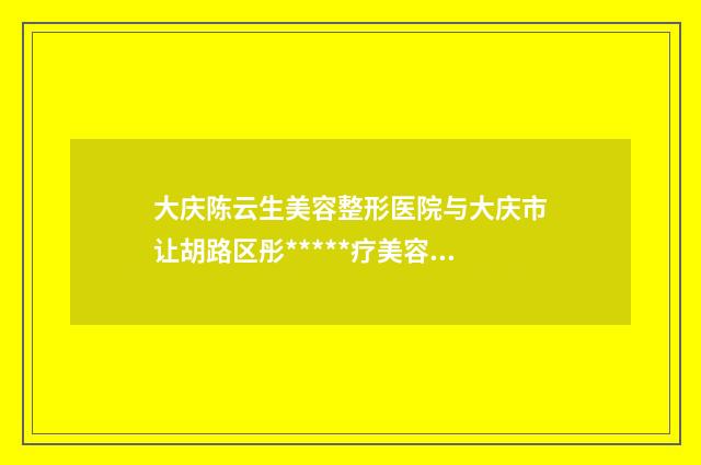 大庆陈云生美容整形医院与大庆市让胡路区彤*****疗美容诊所地址在哪收费价格表