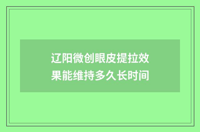 辽阳微创眼皮提拉效果能维持多久长时间
