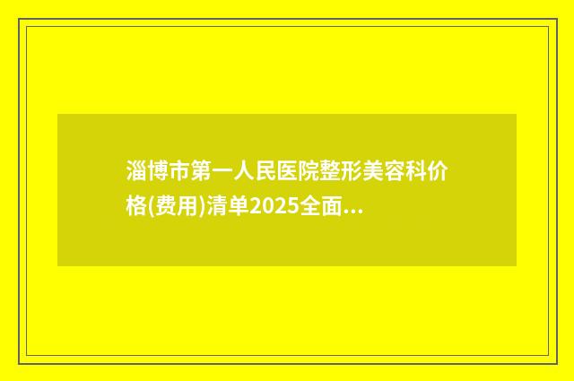 淄博市第一人民医院整形美容科价格(费用)清单2025全面曝光_-擅长项目做吸脂手术等
