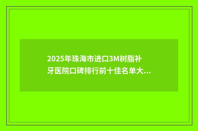 2025年珠海市进口3M树脂补牙医院口碑排行前十佳名单大全一览-珠海斗门黄浩亮口腔诊所本地人尤为认可