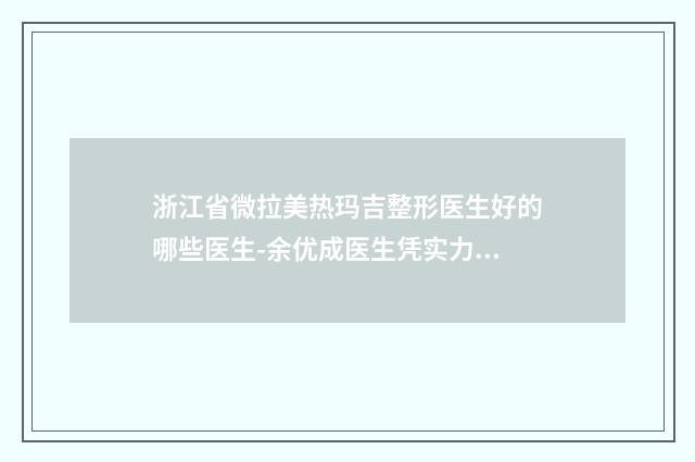 浙江省微拉美热玛吉整形医生好的哪些医生-余优成医生凭实力冲进榜前三