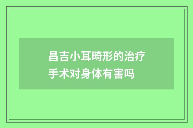 昌吉小耳畸形的治疗手术对身体有害吗