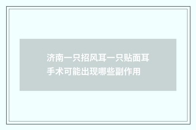 济南一只招风耳一只贴面耳手术可能出现哪些副作用