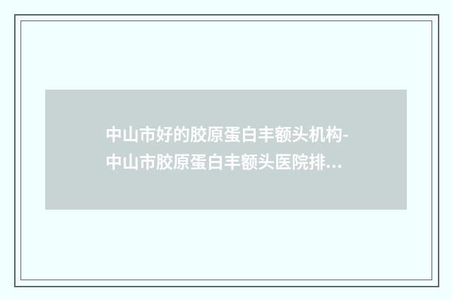 中山市好的胶原蛋白丰额头机构-中山市胶原蛋白丰额头医院排行上榜个个实力派
