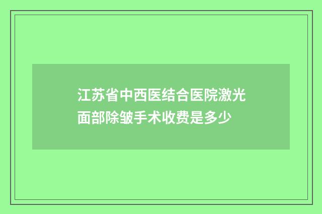 江苏省中西医结合医院激光面部除皱手术收费是多少