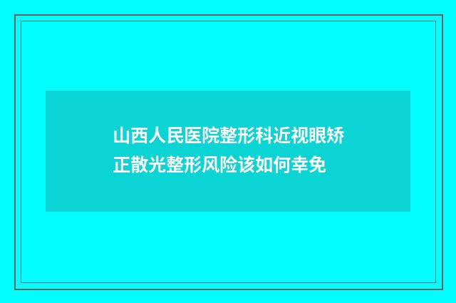 山西人民医院整形科近视眼矫正散光整形风险该如何幸免