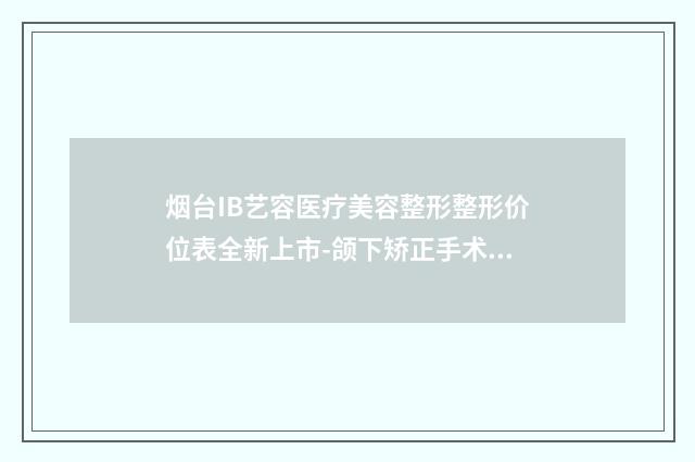 烟台IB艺容医疗美容整形整形价位表全新上市-颌下矫正手术案例