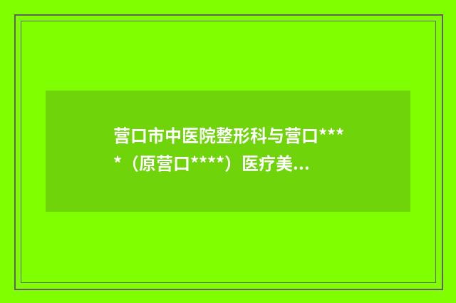营口市中医院整形科与营口****（原营口****）医疗美容门诊部实力pk大对比