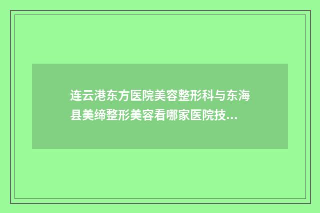 连云港东方医院美容整形科与东海县美缔整形美容看哪家医院技术好