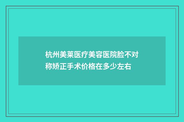 杭州美莱医疗美容医院脸不对称矫正手术价格在多少左右