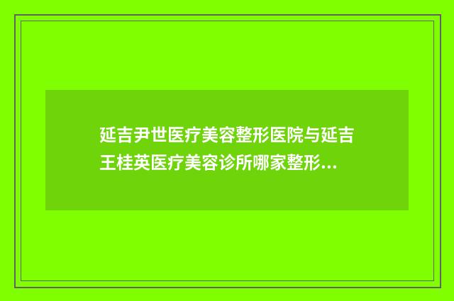 延吉尹世医疗美容整形医院与延吉王桂英医疗美容诊所哪家整形良好