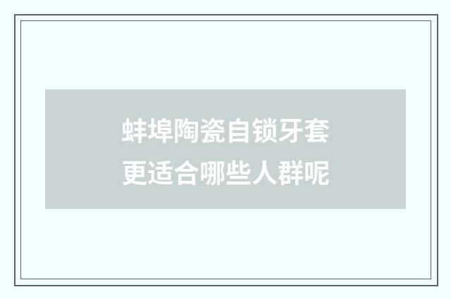 蚌埠陶瓷自锁牙套更适合哪些人群呢