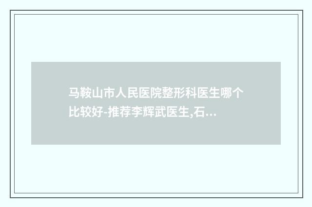 马鞍山市人民医院整形科医生哪个比较好-推荐李辉武医生,石京颐医生